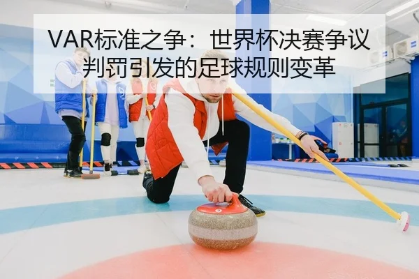 VAR标准之争：世界杯决赛争议判罚引发的足球规则变革