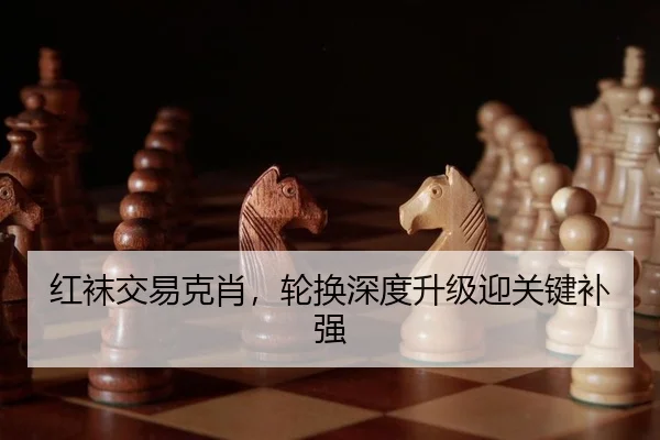 红袜交易克肖，轮换深度升级迎关键补强