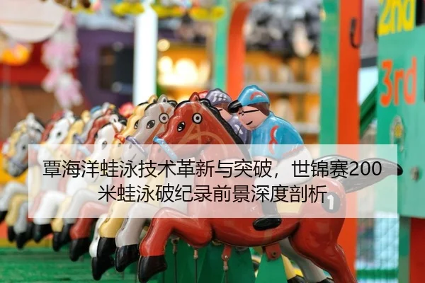 覃海洋蛙泳技术革新与突破，世锦赛200米蛙泳破纪录前景深度剖析