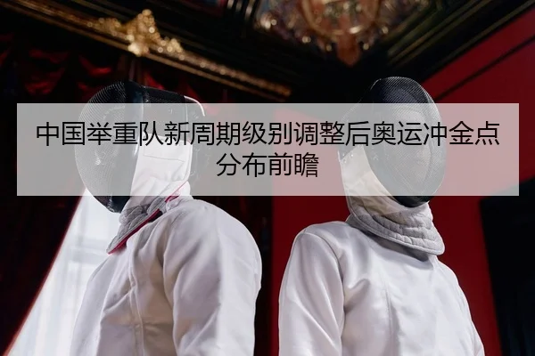中国举重队新周期级别调整后奥运冲金点分布前瞻